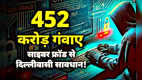 Delhi Crime : दिल्ली में 6 महीने में साइबर अपराधियों ने ठगे 452 करोड़, जानें बड़ी वारदातों की टाइमलाइन